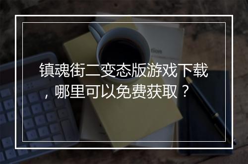 镇魂街二变态版游戏下载,哪里可以免费获取?