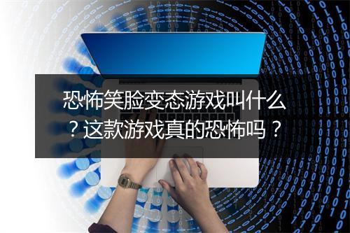 恐怖笑脸变态游戏叫什么?这款游戏真的恐怖吗?