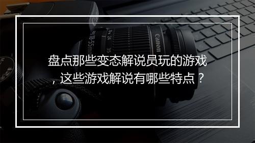 盘点那些变态解说员玩的游戏,这些游戏解说有哪些特点?