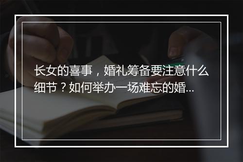 长女的喜事,婚礼筹备要注意什么细节?如何举办一场难忘的婚礼?