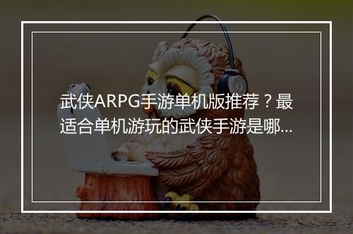 武侠ARPG手游单机版推荐？最适合单机游玩的武侠手游是哪款？