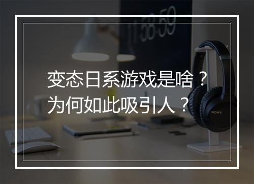 变态日系游戏是啥?为何如此吸引人?