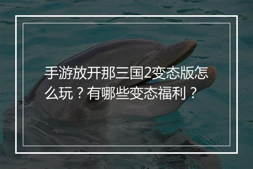 手游放开那三国2变态版怎么玩?有哪些变态福利?
