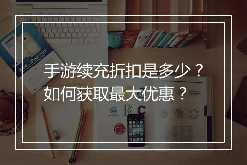 手游续充折扣是多少？如何获取最大优惠？