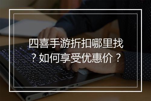 四喜手游折扣哪里找？如何享受优惠价？