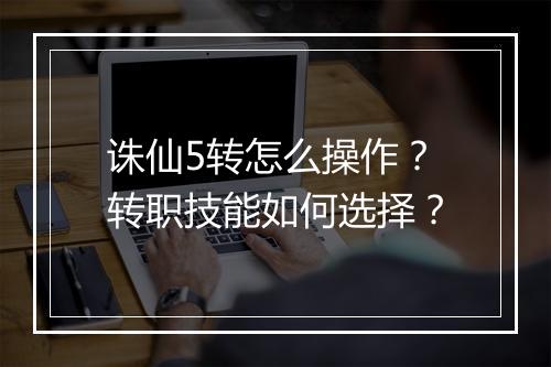 诛仙5转怎么操作？转职技能如何选择？