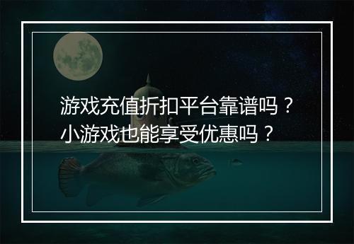 游戏充值折扣平台靠谱吗?小游戏也能享受优惠吗?