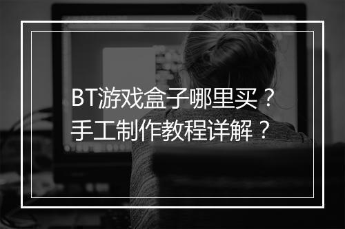 BT游戏盒子哪里买?手工制作教程详解?