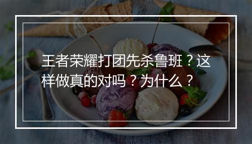 王者荣耀打团先杀鲁班？这样做真的对吗？为什么？