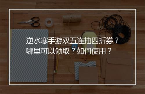 逆水寒手游双五连抽四折券?哪里可以领取?如何使用?