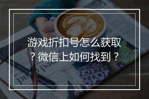 游戏折扣号怎么获取？微信上如何找到？