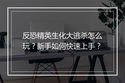 反恐精英生化大逃杀怎么玩?新手如何快速上手?