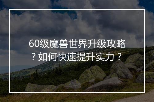 60级魔兽世界升级攻略？如何快速提升实力？