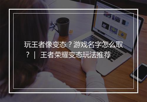 玩王者像变态？游戏名字怎么取？｜ 王者荣耀变态玩法推荐