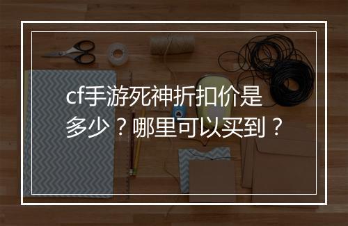 cf手游死神折扣价是多少?哪里可以买到?