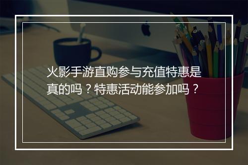 火影手游直购参与充值特惠是真的吗？特惠活动能参加吗？