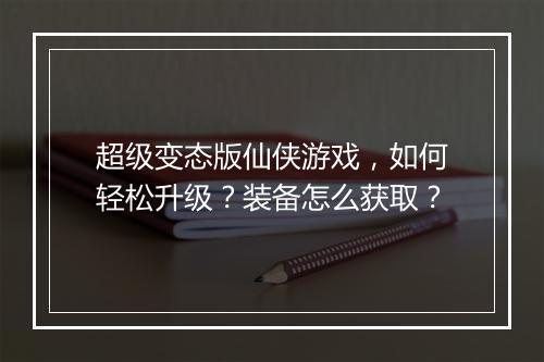 超级变态版仙侠游戏，如何轻松升级？装备怎么获取？