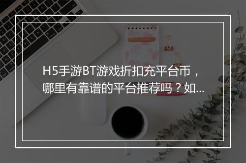 H5手游BT游戏折扣充平台币,哪里有靠谱的平台推荐吗?如何选择?