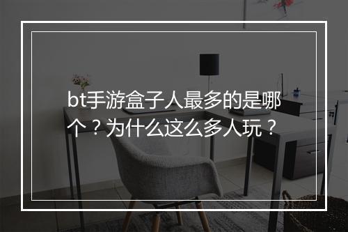 bt手游盒子人最多的是哪个?为什么这么多人玩?