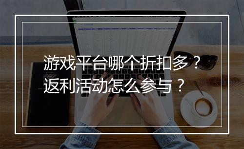 游戏平台哪个折扣多?返利活动怎么参与?