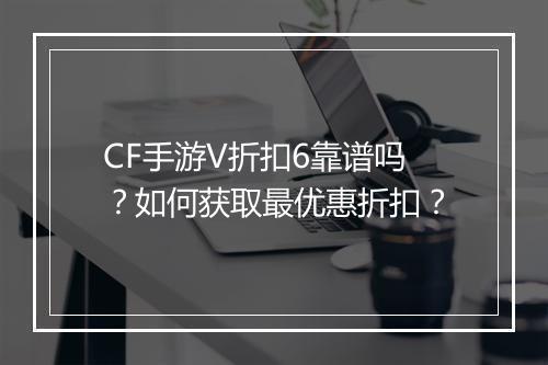 CF手游V折扣6靠谱吗?如何获取最优惠折扣?