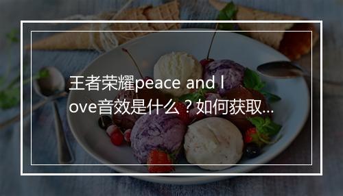 王者荣耀peace and love音效是什么？如何获取？