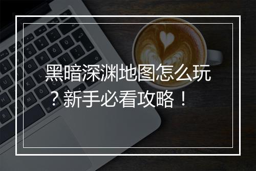 黑暗深渊地图怎么玩?新手必看攻略!