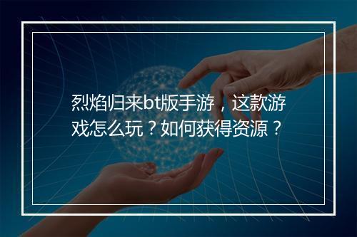 烈焰归来bt版手游，这款游戏怎么玩？如何获得资源？