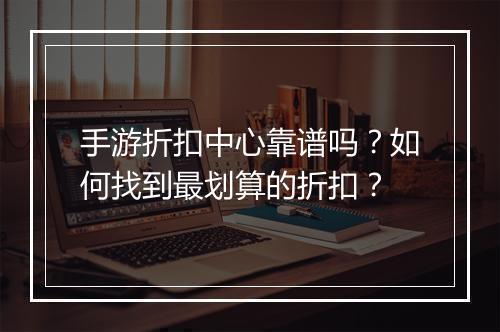 手游折扣中心靠谱吗?如何找到最划算的折扣?