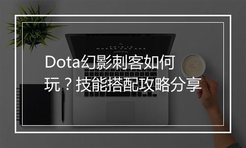 Dota幻影刺客如何玩?技能搭配攻略分享