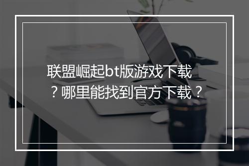 联盟崛起bt版游戏下载？哪里能找到官方下载？