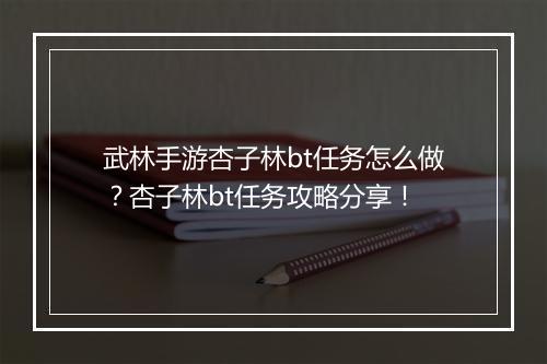 武林手游杏子林bt任务怎么做?杏子林bt任务攻略分享!