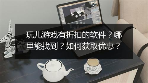 玩儿游戏有折扣的软件?哪里能找到?如何获取优惠?