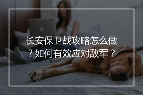 长安保卫战攻略怎么做？如何有效应对敌军？