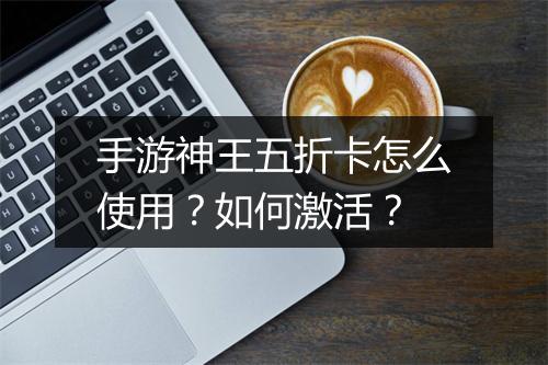 手游神王五折卡怎么使用？如何激活？