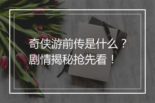奇侠游前传是什么？剧情揭秘抢先看！