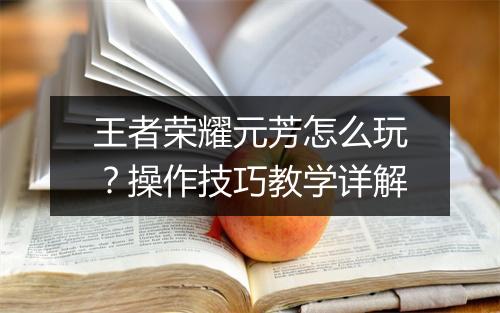 王者荣耀元芳怎么玩？操作技巧教学详解