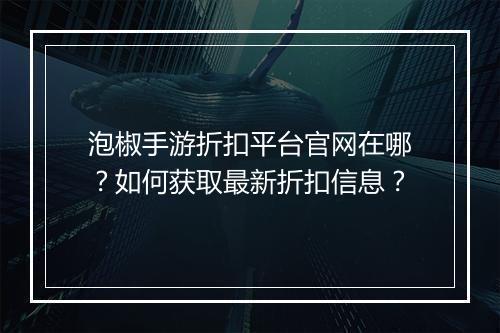 泡椒手游折扣平台官网在哪?如何获取最新折扣信息?