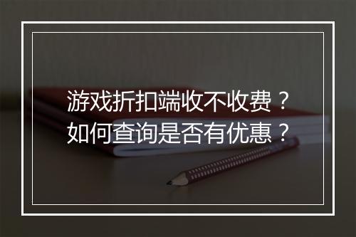 游戏折扣端收不收费?如何查询是否有优惠?