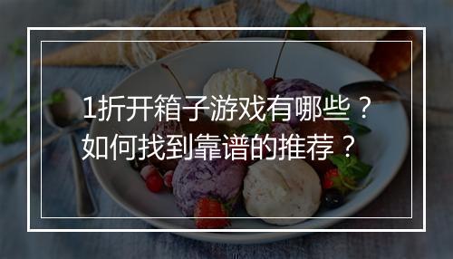 1折开箱子游戏有哪些?如何找到靠谱的推荐?