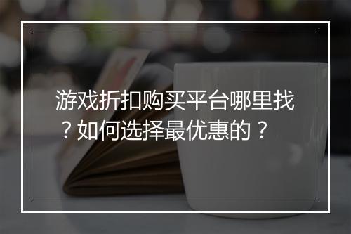 游戏折扣购买平台哪里找？如何选择最优惠的？