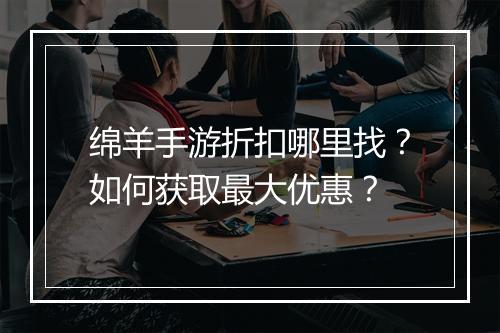 绵羊手游折扣哪里找?如何获取最大优惠?