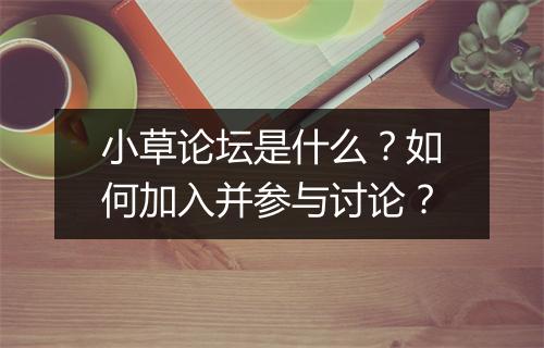 小草论坛是什么?如何加入并参与讨论?