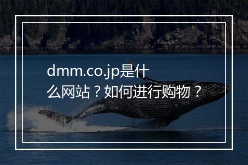 dmm.co.jp是什么网站?如何进行购物?