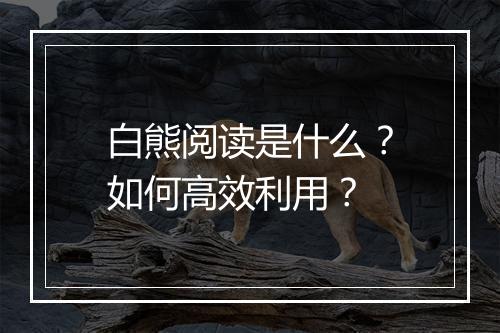 白熊阅读是什么?如何高效利用?