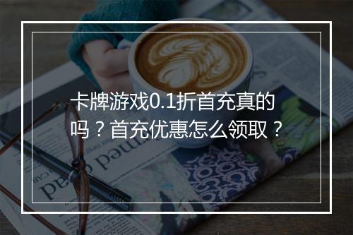卡牌游戏0.1折首充真的吗？首充优惠怎么领取？