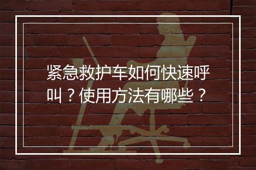 紧急救护车如何快速呼叫?使用方法有哪些?