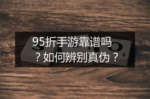 95折手游靠谱吗？如何辨别真伪？