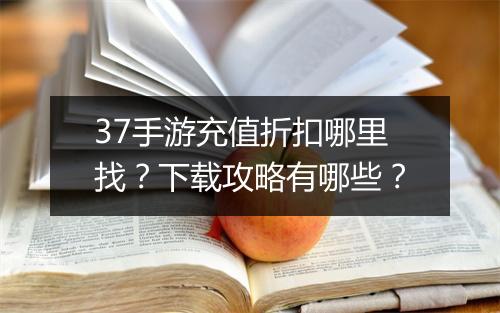 37手游充值折扣哪里找?下载攻略有哪些?