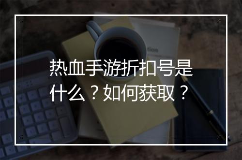 热血手游折扣号是什么?如何获取?